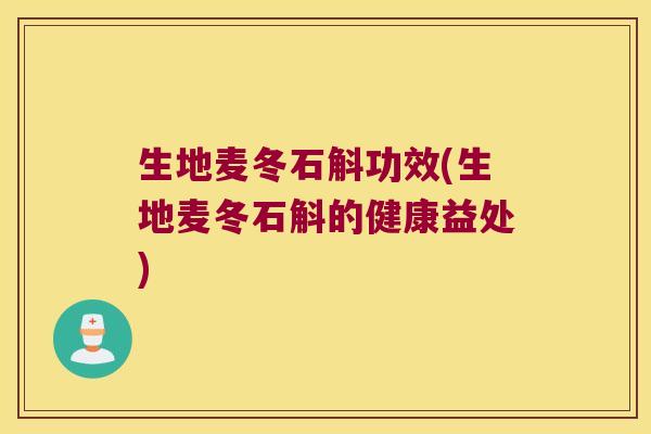 生地麦冬石斛功效(生地麦冬石斛的健康益处)