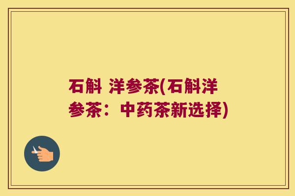 石斛 洋参茶(石斛洋参茶：中药茶新选择)