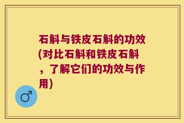 石斛与铁皮石斛的功效(对比石斛和铁皮石斛，了解它们的功效与作用)