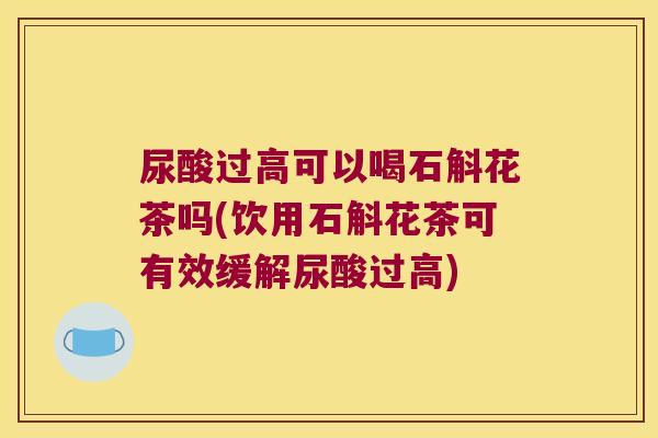 尿酸过高可以喝石斛花茶吗(饮用石斛花茶可有效缓解尿酸过高)