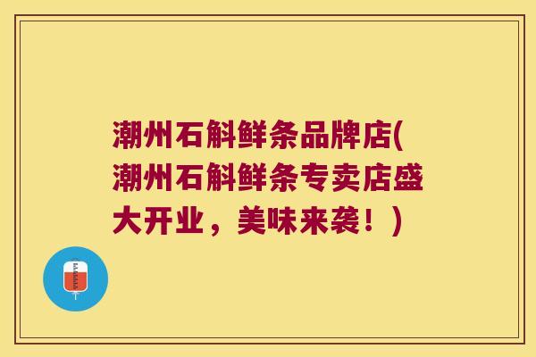 潮州石斛鲜条品牌店(潮州石斛鲜条专卖店盛大开业，美味来袭！)