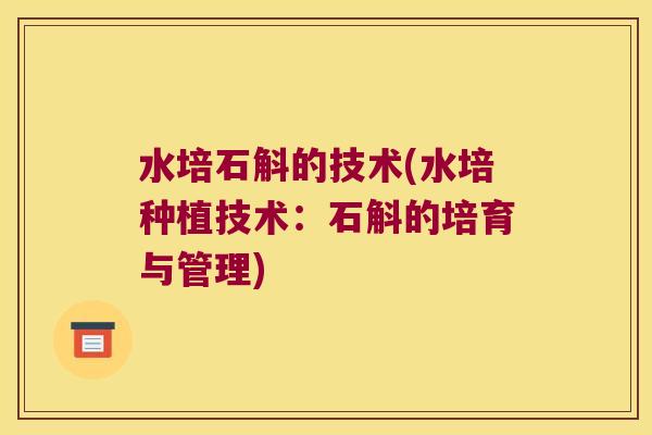 水培石斛的技术(水培种植技术：石斛的培育与管理)