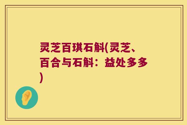 灵芝百琪石斛(灵芝、百合与石斛：益处多多)