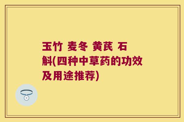 玉竹 麦冬 黄芪 石斛(四种中草药的功效及用途推荐)