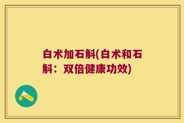 白术加石斛(白术和石斛：双倍健康功效)