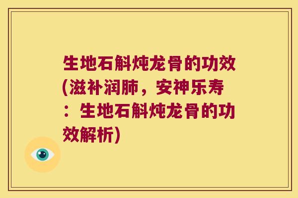 生地石斛炖龙骨的功效(滋补润,安神乐寿:生地石斛炖龙骨的功效解析) 生地石斛炖龙骨的功效(滋补润,安神乐寿:生地石斛炖龙骨的功效解析)