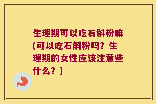 生理期可以吃石斛粉嘛(可以吃石斛粉吗？生理期的女性应该注意些什么？)