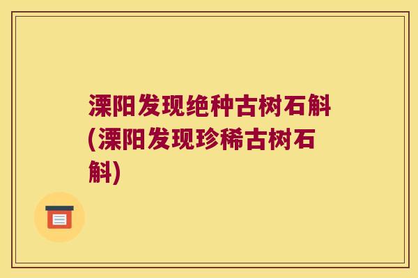 溧阳发现绝种古树石斛(溧阳发现珍稀古树石斛)