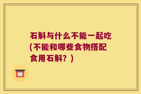 石斛与什么不能一起吃(不能和哪些食物搭配食用石斛？)