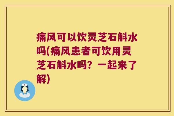痛风可以饮灵芝石斛水吗(痛风患者可饮用灵芝石斛水吗？一起来了解)