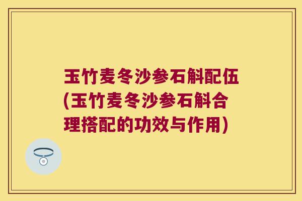玉竹麦冬沙参石斛配伍(玉竹麦冬沙参石斛合理搭配的功效与作用)