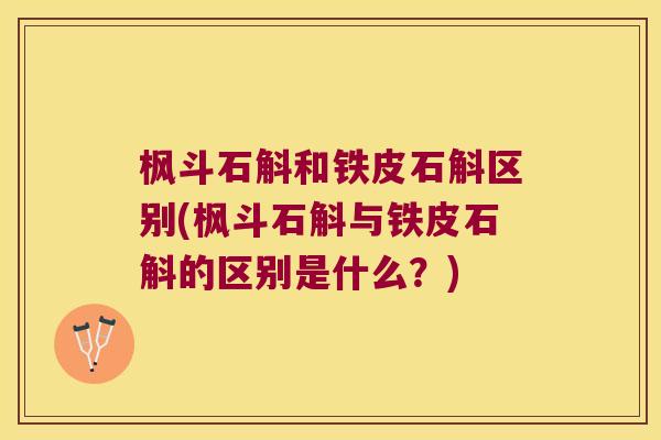 枫斗石斛和铁皮石斛区别(枫斗石斛与铁皮石斛的区别是什么？)