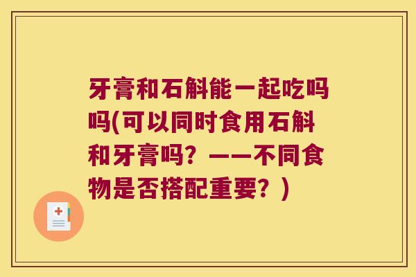 牙膏和石斛能一起吃吗吗(可以同时食用石斛和牙膏吗？——不同食物是否搭配重要？)