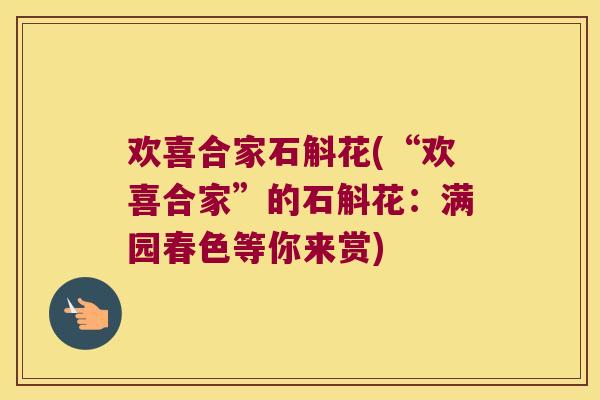 欢喜合家石斛花(“欢喜合家”的石斛花：满园春色等你来赏)