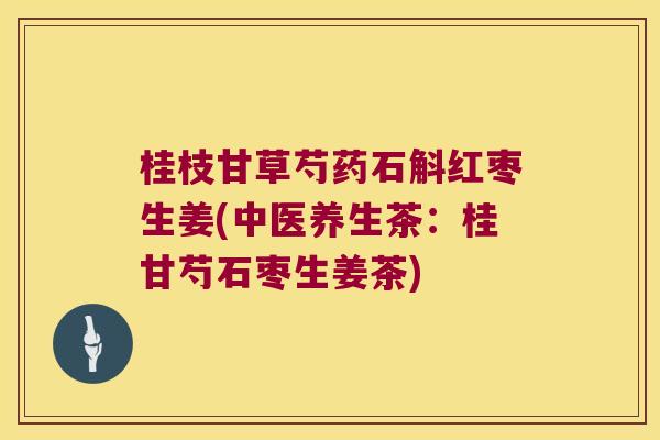 桂枝甘草芍药石斛红枣生姜(中医养生茶：桂甘芍石枣生姜茶)
