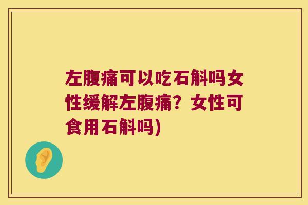 左腹痛可以吃石斛吗女性缓解左腹痛？女性可食用石斛吗)