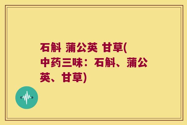 石斛 蒲公英 甘草(中药三味：石斛、蒲公英、甘草)