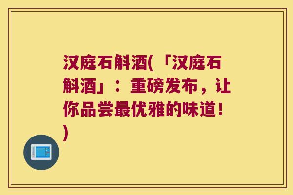汉庭石斛酒(「汉庭石斛酒」：重磅发布，让你品尝最优雅的味道！)