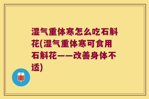 湿气重体寒怎么吃石斛花(湿气重体寒可食用石斛花——改善身体不适)