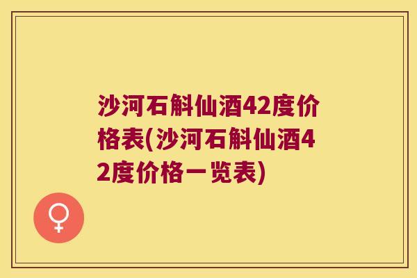 沙河石斛仙酒42度价格表(沙河石斛仙酒42度价格一览表)