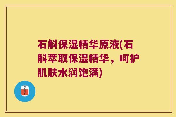 石斛保湿精华原液(石斛萃取保湿精华，呵护肌肤水润饱满)