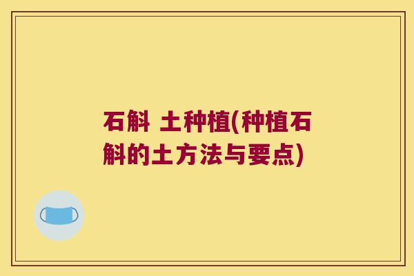 石斛 土种植(种植石斛的土方法与要点)
