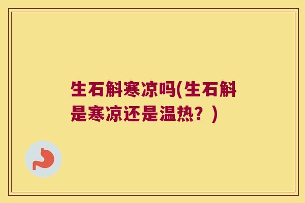 生石斛寒凉吗(生石斛是寒凉还是温热？)