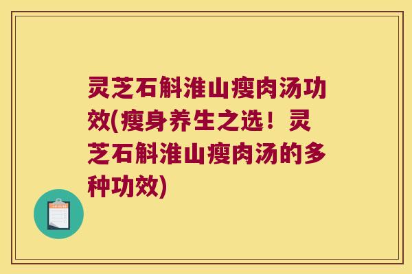 灵芝石斛淮山瘦肉汤功效(瘦身养生之选！灵芝石斛淮山瘦肉汤的多种功效)