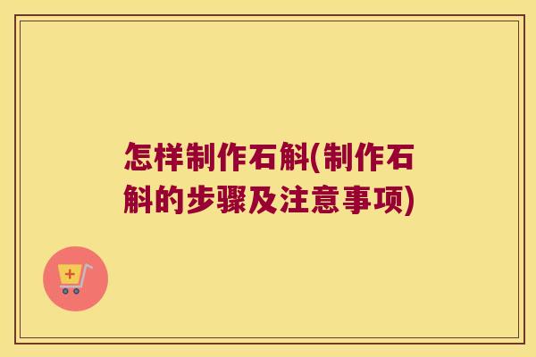怎样制作石斛(制作石斛的步骤及注意事项)