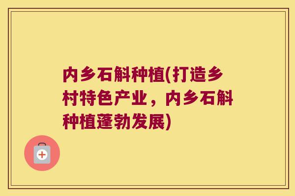 内乡石斛种植(打造乡村特色产业，内乡石斛种植蓬勃发展)