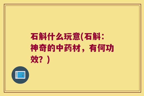 石斛什么玩意(石斛:神奇的材,有何功效?) 石斛什么玩意(石斛:神奇的材,有何功效?)