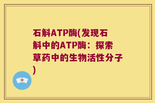 石斛ATP酶(发现石斛中的ATP酶：探索草药中的生物活性分子)