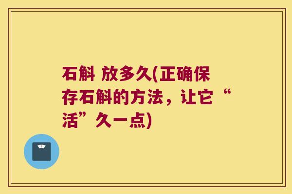 石斛 放多久(正确保存石斛的方法,让它“活”久一点) 石斛 放多久(正确保存石斛的方法,让它“活”久一点)