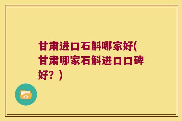 甘肃进口石斛哪家好(甘肃哪家石斛进口口碑好？)