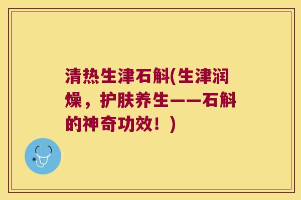 清热生津石斛(生津润燥,护肤养生——石斛的神奇功效!) 清热生津石斛(生津润燥,护肤养生——石斛的神奇功效!)