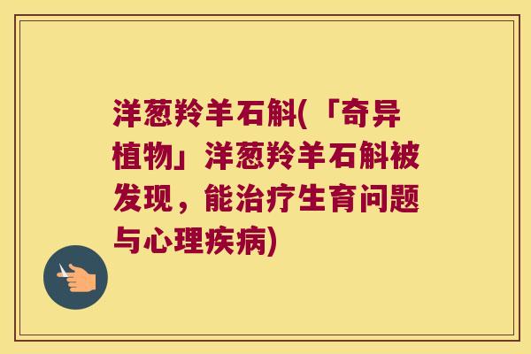 洋葱羚羊石斛(「奇异植物」洋葱羚羊石斛被发现，能治疗生育问题与心理疾病)