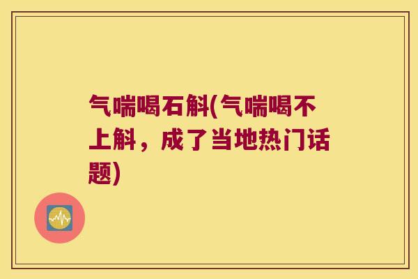 气喘喝石斛(气喘喝不上斛，成了当地热门话题)