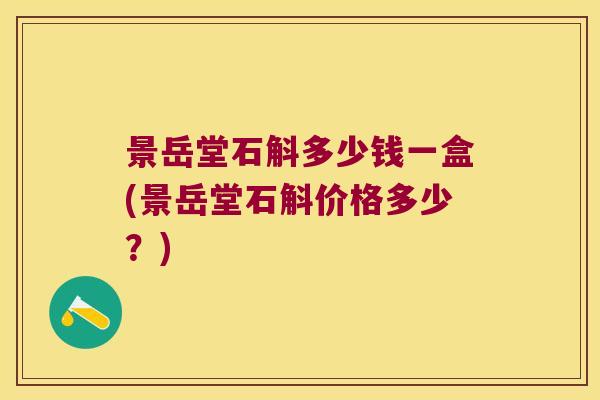 景岳堂石斛多少钱一盒(景岳堂石斛价格多少？)