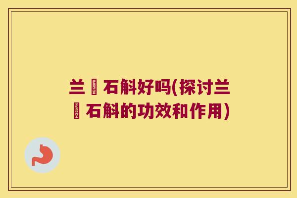 兰葹石斛好吗(探讨兰葹石斛的功效和作用)