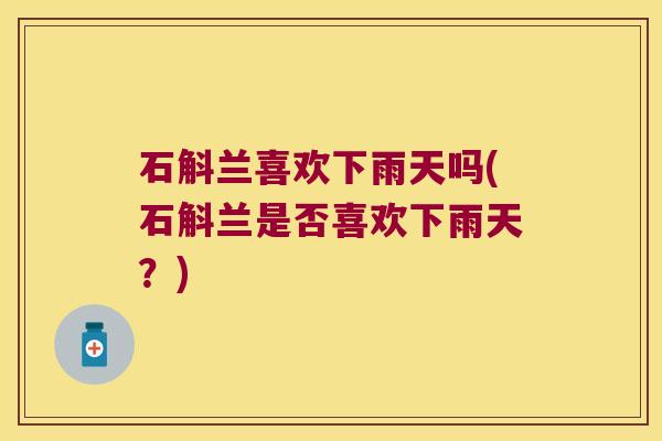 石斛兰喜欢下雨天吗(石斛兰是否喜欢下雨天？)