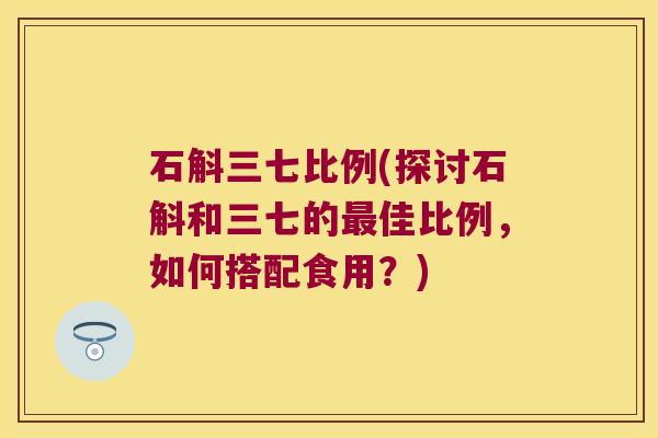 石斛三七比例(探讨石斛和三七的最佳比例，如何搭配食用？)