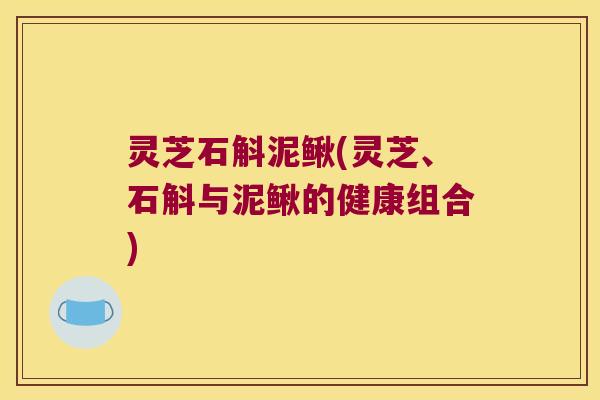 灵芝石斛泥鳅(灵芝、石斛与泥鳅的健康组合)