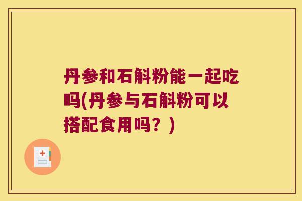 丹参和石斛粉能一起吃吗(丹参与石斛粉可以搭配食用吗？)