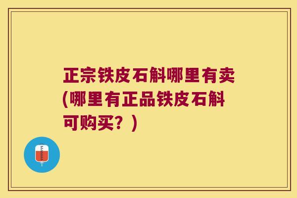 正宗铁皮石斛哪里有卖(哪里有正品铁皮石斛可购买？)