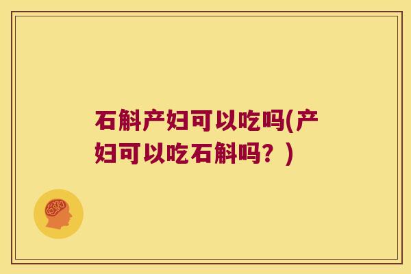 石斛产妇可以吃吗(产妇可以吃石斛吗？)