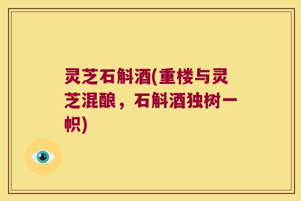 灵芝石斛酒(重楼与灵芝混酿，石斛酒独树一帜)