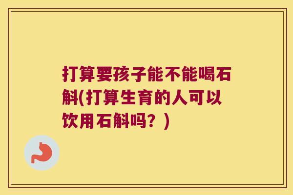 打算要孩子能不能喝石斛(打算生育的人可以饮用石斛吗？)