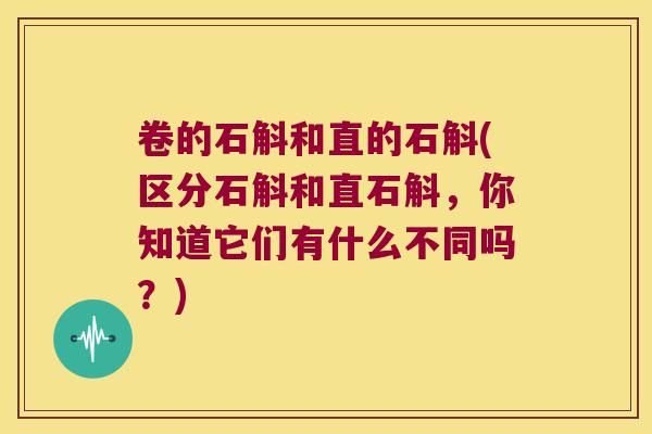 卷的石斛和直的石斛(区分石斛和直石斛,你知道它们有什么不同吗?) 卷的石斛和直的石斛(区分石斛和直石斛,你知道它们有什么不同吗?)