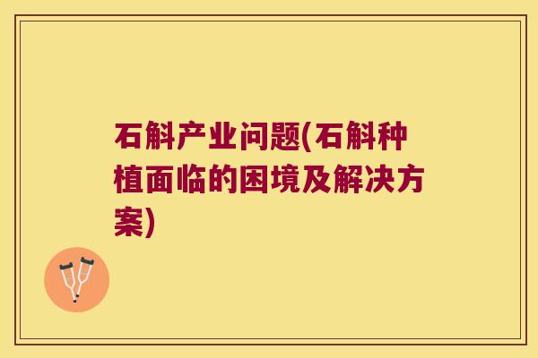 石斛产业问题(石斛种植面临的困境及解决方案)