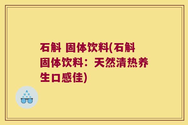 石斛 固体饮料(石斛固体饮料：天然清热养生口感佳)
